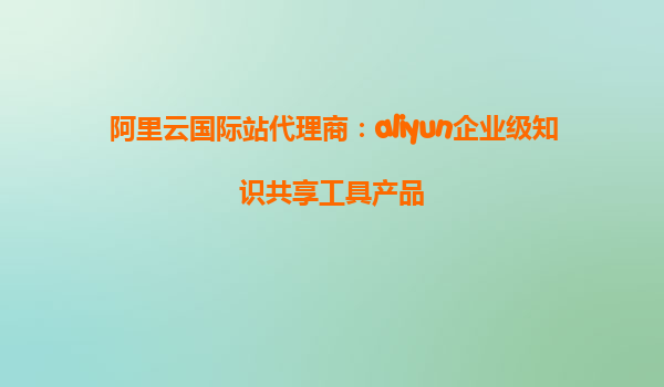 阿里云国际站代理商：aliyun企业级知识共享工具产品