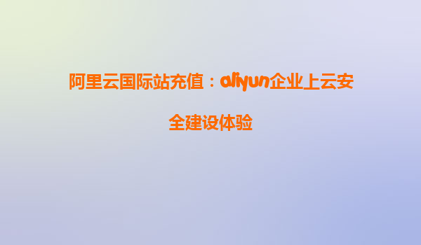 阿里云国际站充值：aliyun企业上云安全建设体验