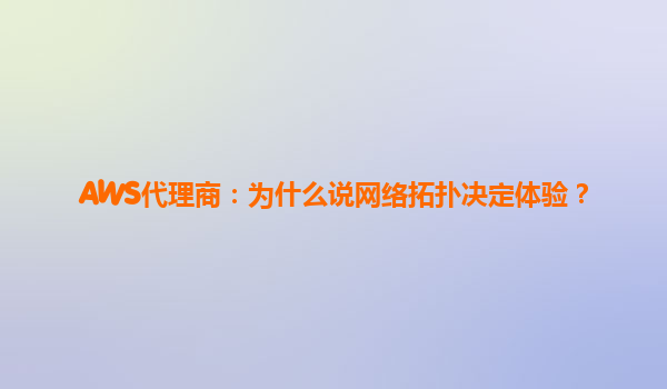 AWS代理商：为什么说网络拓扑决定体验？