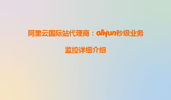 阿里云国际站代理商：aliyun秒级业务监控详细介绍
