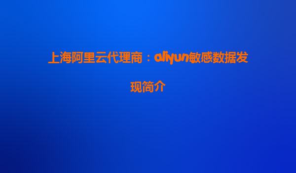 上海阿里云代理商：aliyun敏感数据发现简介