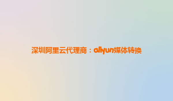 深圳阿里云代理商：aliyun媒体转换