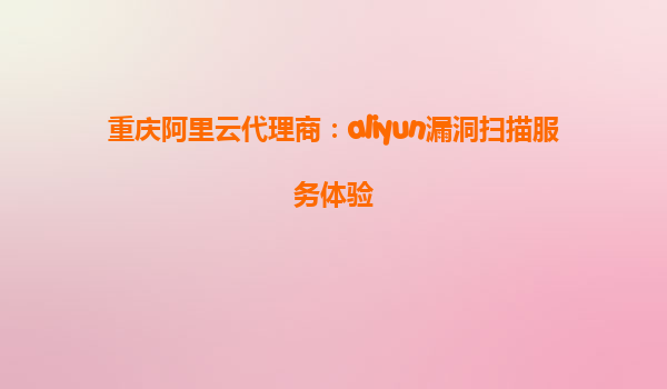 重庆阿里云代理商：aliyun漏洞扫描服务体验