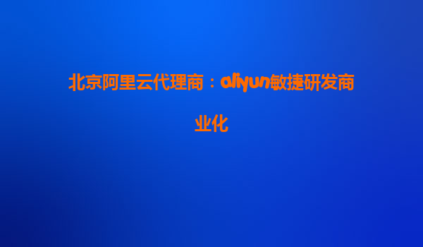 北京阿里云代理商：aliyun敏捷研发商业化