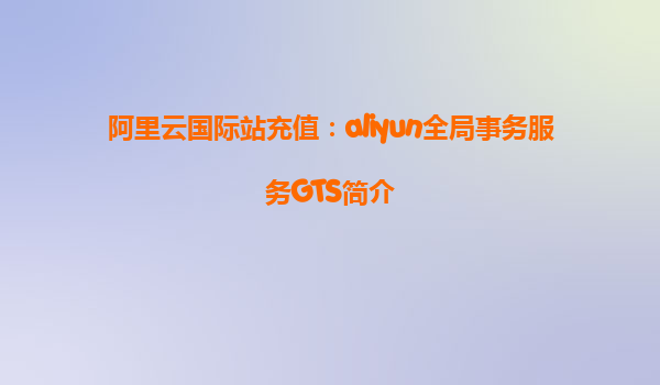 阿里云国际站充值：aliyun全局事务服务GTS简介