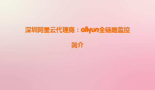 深圳阿里云代理商：aliyun全链路监控简介