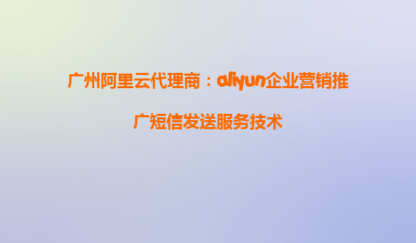 广州阿里云代理商：aliyun企业营销推广短信发送服务技术