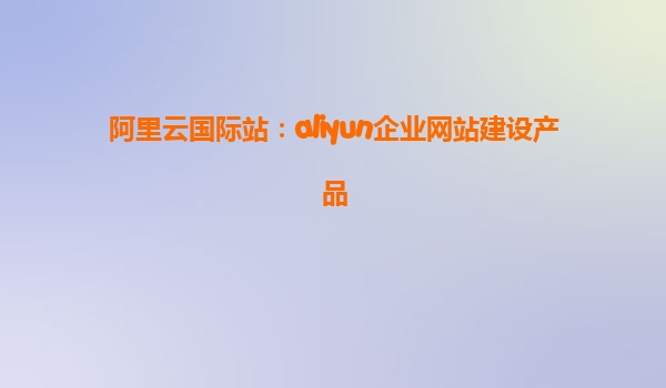 阿里云国际站：aliyun企业网站建设产品