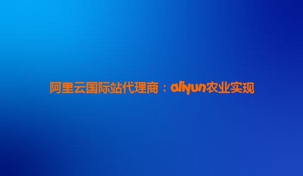 阿里云国际站代理商：aliyun农业实现