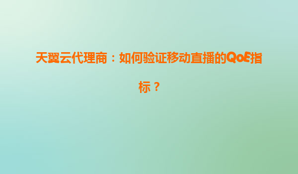 天翼云代理商：如何验证移动直播的QoE指标？