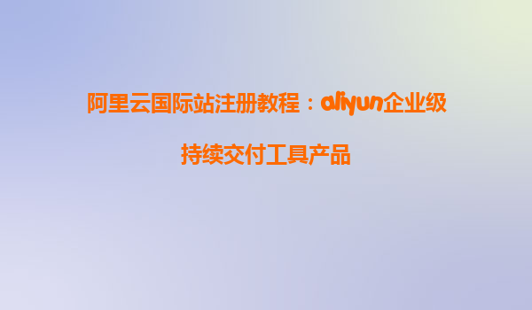 阿里云国际站注册教程：aliyun企业级持续交付工具产品