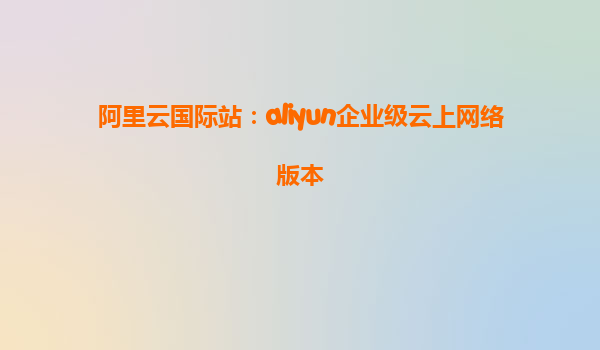 阿里云国际站：aliyun企业级云上网络版本