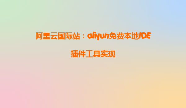 阿里云国际站：aliyun免费本地IDE插件工具实现