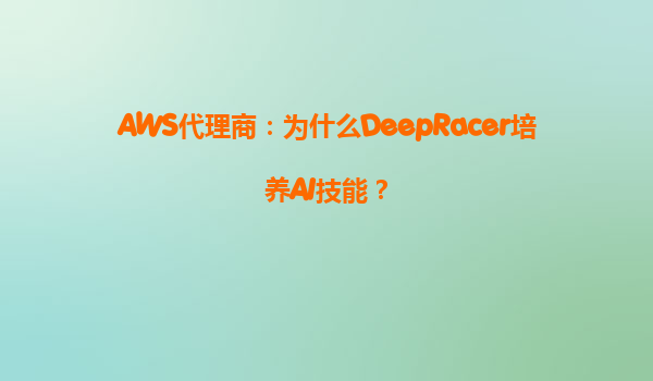 AWS代理商：为什么DeepRacer培养AI技能？