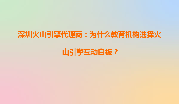 深圳火山引擎代理商：为什么教育机构选择火山引擎互动白板？