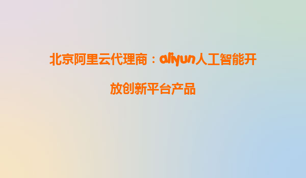 北京阿里云代理商：aliyun人工智能开放创新平台产品
