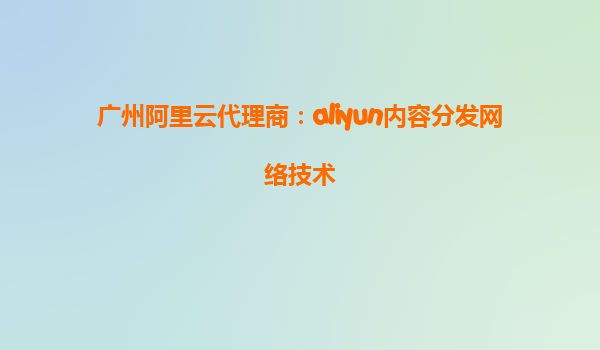 广州阿里云代理商：aliyun内容分发网络技术