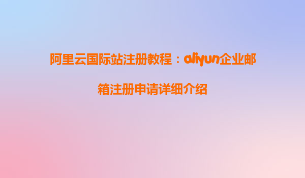 阿里云国际站注册教程：aliyun企业邮箱注册申请详细介绍