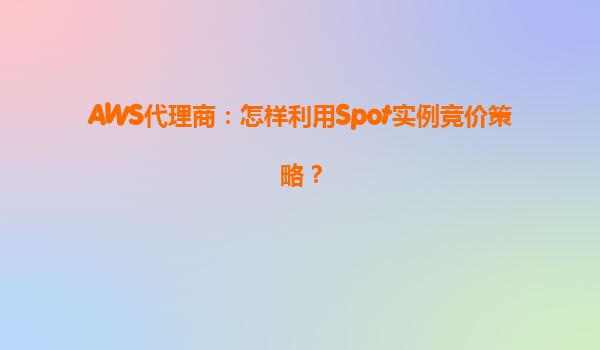 AWS代理商：怎样利用Spot实例竞价策略？