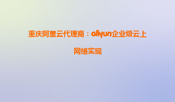 重庆阿里云代理商：aliyun企业级云上网络实现