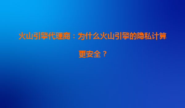 火山引擎代理商：为什么火山引擎的隐私计算更安全？