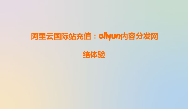 阿里云国际站充值：aliyun内容分发网络体验