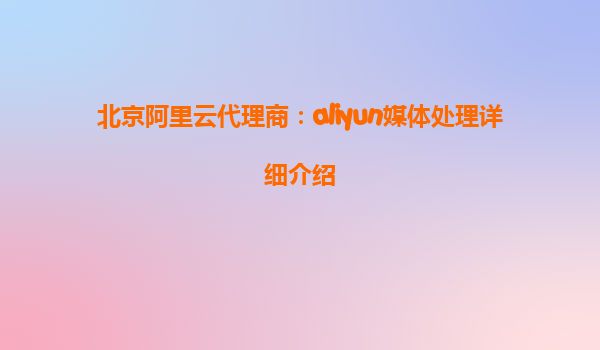 北京阿里云代理商：aliyun媒体处理详细介绍