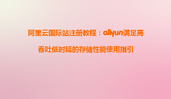 阿里云国际站注册教程：aliyun满足高吞吐低时延的存储性能使用指引