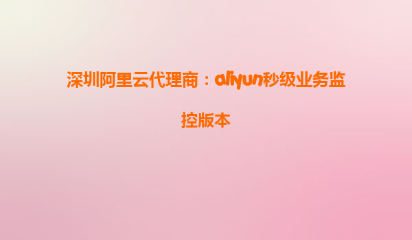深圳阿里云代理商：aliyun秒级业务监控版本