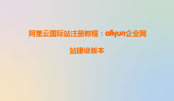 阿里云国际站注册教程：aliyun企业网站建设版本