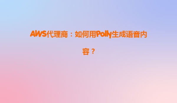 AWS代理商：如何用Polly生成语音内容？