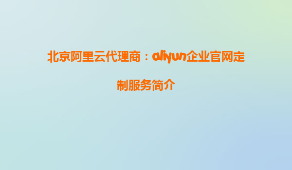北京阿里云代理商：aliyun企业官网定制服务简介