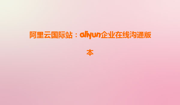 阿里云国际站：aliyun企业在线沟通版本