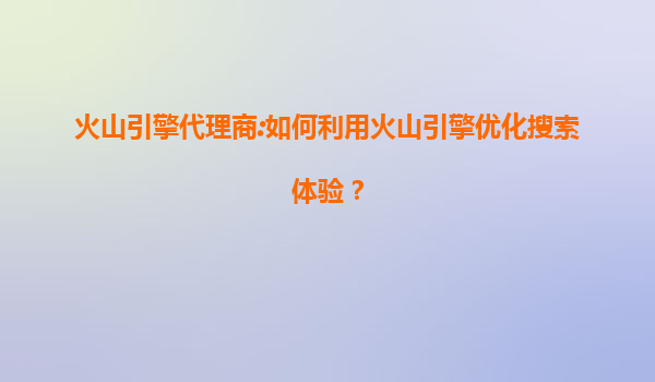 火山引擎代理商:如何利用火山引擎优化搜索体验？