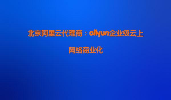 北京阿里云代理商：aliyun企业级云上网络商业化