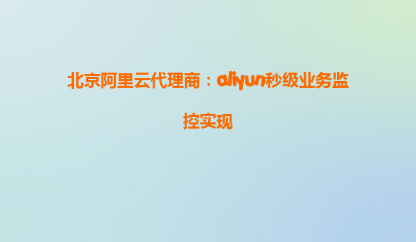 北京阿里云代理商：aliyun秒级业务监控实现