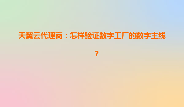 天翼云代理商：怎样验证数字工厂的数字主线？