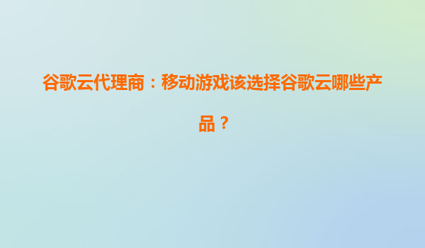 谷歌云代理商：移动游戏该选择谷歌云哪些产品？
