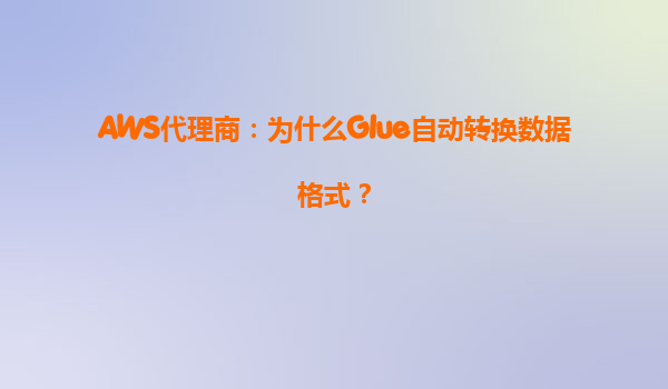 AWS代理商：为什么Glue自动转换数据格式？