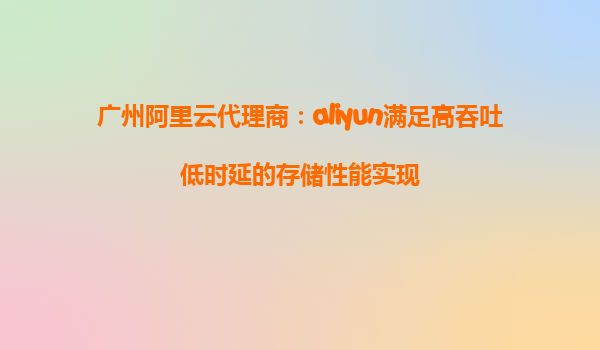 广州阿里云代理商：aliyun满足高吞吐低时延的存储性能实现