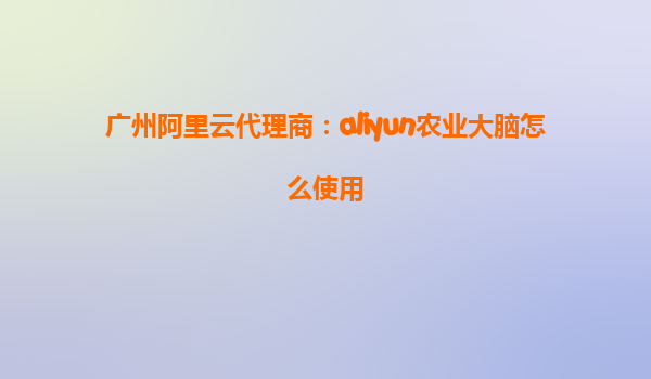 广州阿里云代理商：aliyun农业大脑怎么使用
