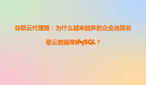 谷歌云代理商：为什么越来越多的企业选择谷歌云数据库MySQL？
