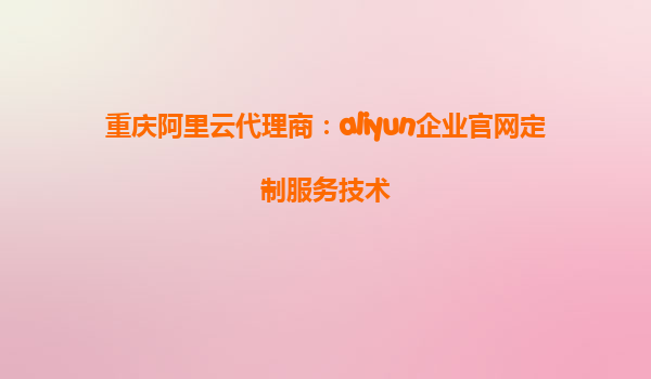 重庆阿里云代理商：aliyun企业官网定制服务技术