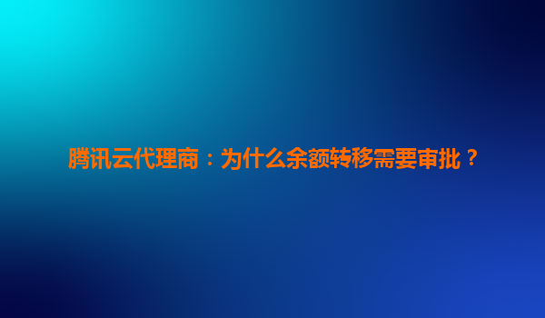 腾讯云代理商：为什么余额转移需要审批？