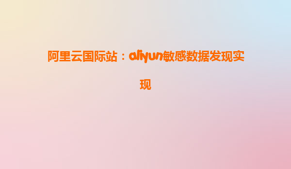 阿里云国际站：aliyun敏感数据发现实现