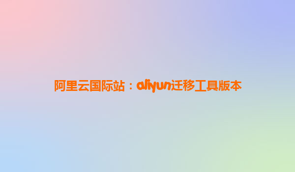 阿里云国际站：aliyun迁移工具版本