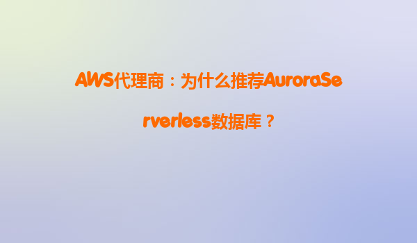 AWS代理商：为什么推荐AuroraServerless数据库？
