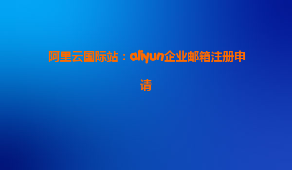 阿里云国际站：aliyun企业邮箱注册申请