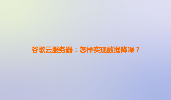 谷歌云服务器：怎样实现数据降噪？