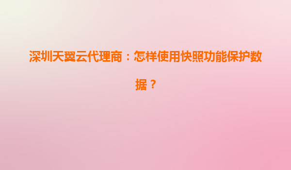 深圳天翼云代理商：怎样使用快照功能保护数据？